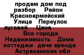 продам дом,под разбор  › Район ­ Красноармейский  › Улица ­ Переулок луговой  › Цена ­ 300 000 - Все города Недвижимость » Дома, коттеджи, дачи аренда   . Астраханская обл.